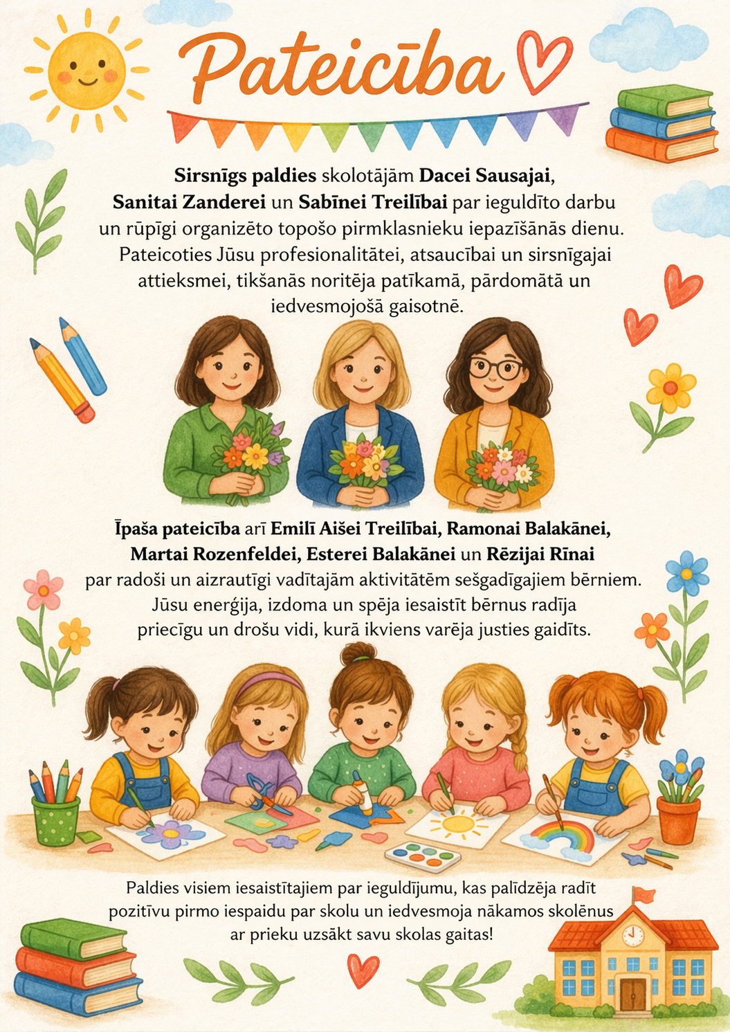 Ilustrēts pateicības plakāts ar virsrakstu “Pateicība”. Attēlā redzamas trīs skolotājas ar ziediem un bērni, kas piedalās radošās aktivitātēs pie galda. Tekstā izteikta pateicība skolotājām Dacei Sausajai, Sanitai Zanderei un Sabīnei Treilībai par topošo pirmklasnieku iepazīšanās dienas organizēšanu, kā arī Emilī Aišei Treilībai, Ramonai Balakānei, Martai Rozenfeldei, Esterei Balakānei un Rēzijai Rīnai par radošo aktivitāšu vadīšanu bērniem. Fonā redzami skolas un mācību elementi – grāmatas, zīmuļi, ziedi un skolas ēka, radot siltu un draudzīgu noskaņu.